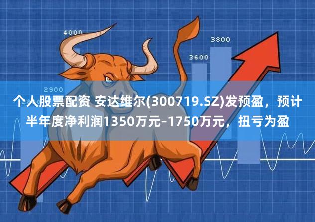 个人股票配资 安达维尔(300719.SZ)发预盈，预计半年度净利润1350万元–1750万元，扭亏为盈