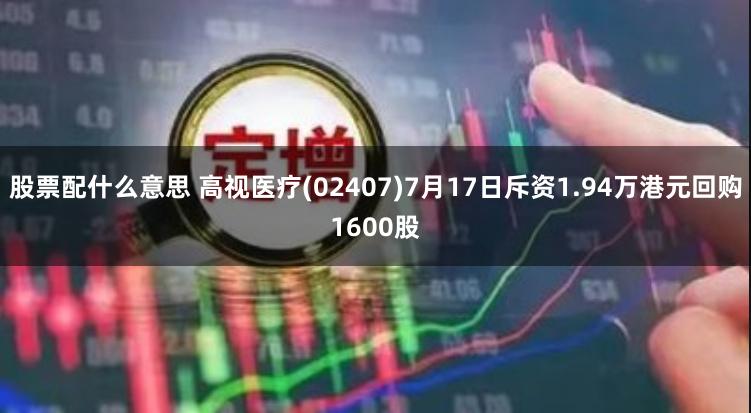 股票配什么意思 高视医疗(02407)7月17日斥资1.94万港元回购1600股