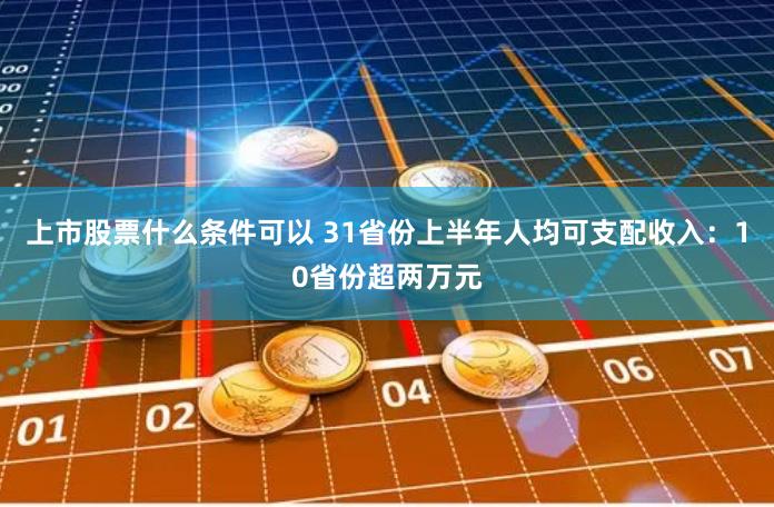 上市股票什么条件可以 31省份上半年人均可支配收入：10省份超两万元