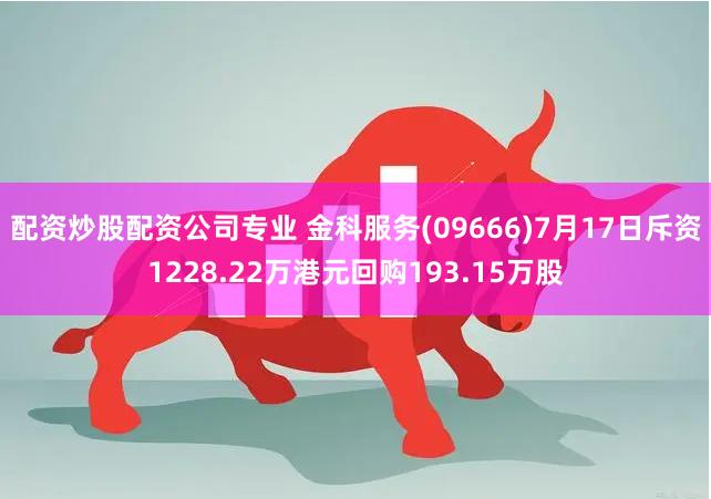 配资炒股配资公司专业 金科服务(09666)7月17日斥资1228.22万港元回购193.15万股