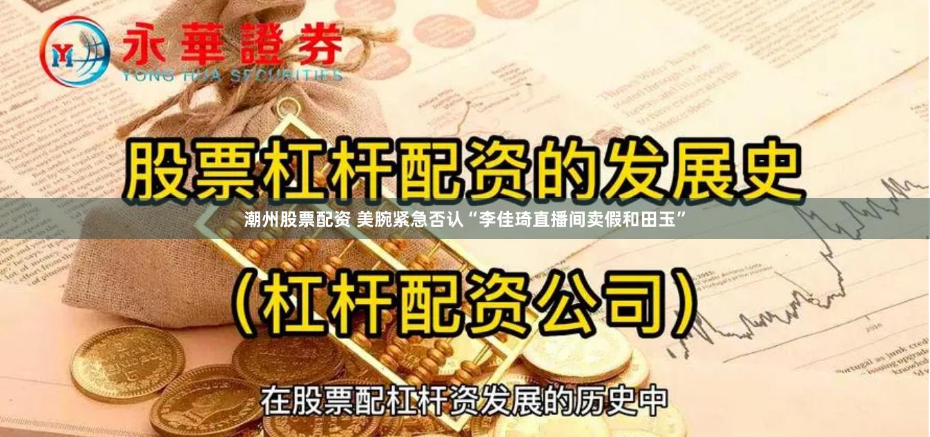 潮州股票配资 美腕紧急否认“李佳琦直播间卖假和田玉”