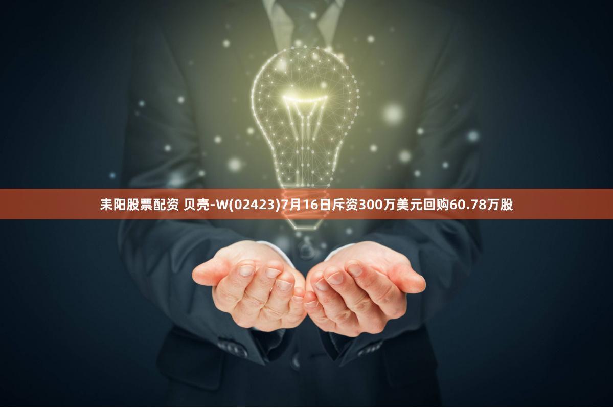 耒阳股票配资 贝壳-W(02423)7月16日斥资300万美元回购60.78万股