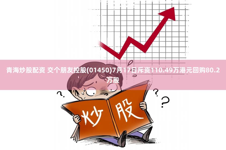 青海炒股配资 交个朋友控股(01450)7月17日斥资110.49万港元回购80.2万股