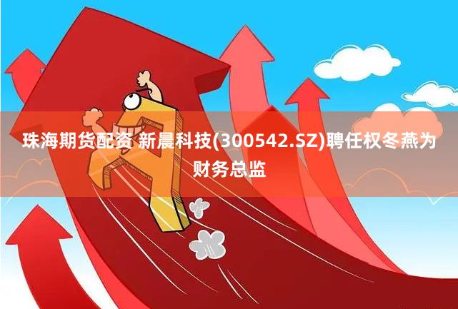 珠海期货配资 新晨科技(300542.SZ)聘任权冬燕为财务总监