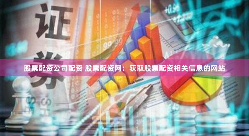 股票配资公司配资 股票配资网：获取股票配资相关信息的网站