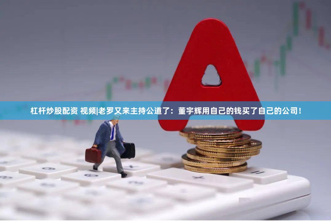 杠杆炒股配资 视频|老罗又来主持公道了：董宇辉用自己的钱买了自己的公司！