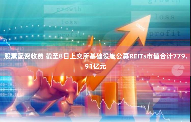 股票配资收费 截至8日上交所基础设施公募REITs市值合计779.91亿元