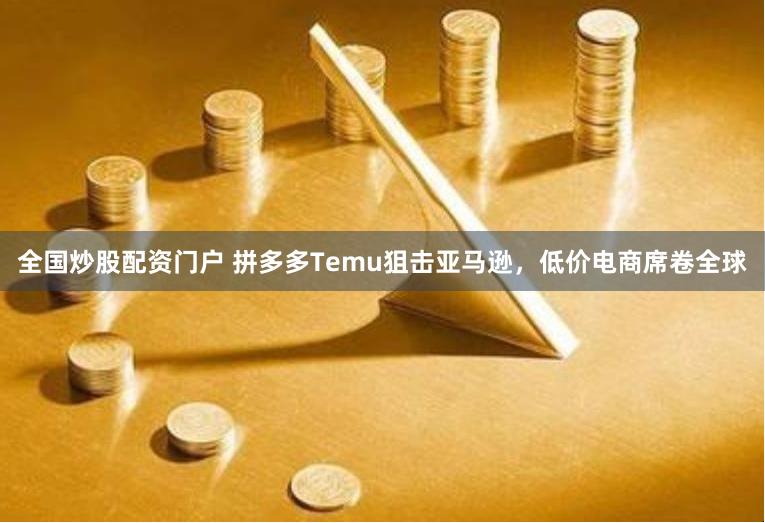 全国炒股配资门户 拼多多Temu狙击亚马逊，低价电商席卷全球