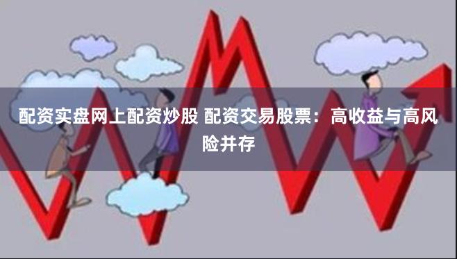 配资实盘网上配资炒股 配资交易股票：高收益与高风险并存