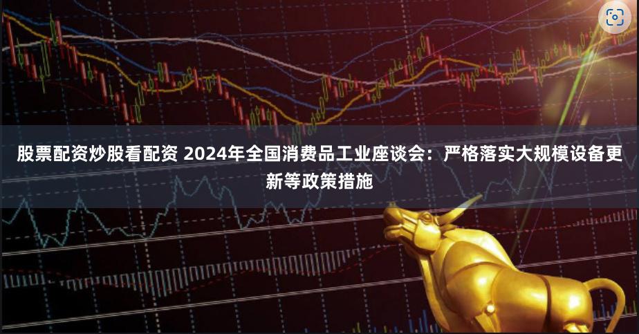 股票配资炒股看配资 2024年全国消费品工业座谈会：严格落实大规模设备更新等政策措施