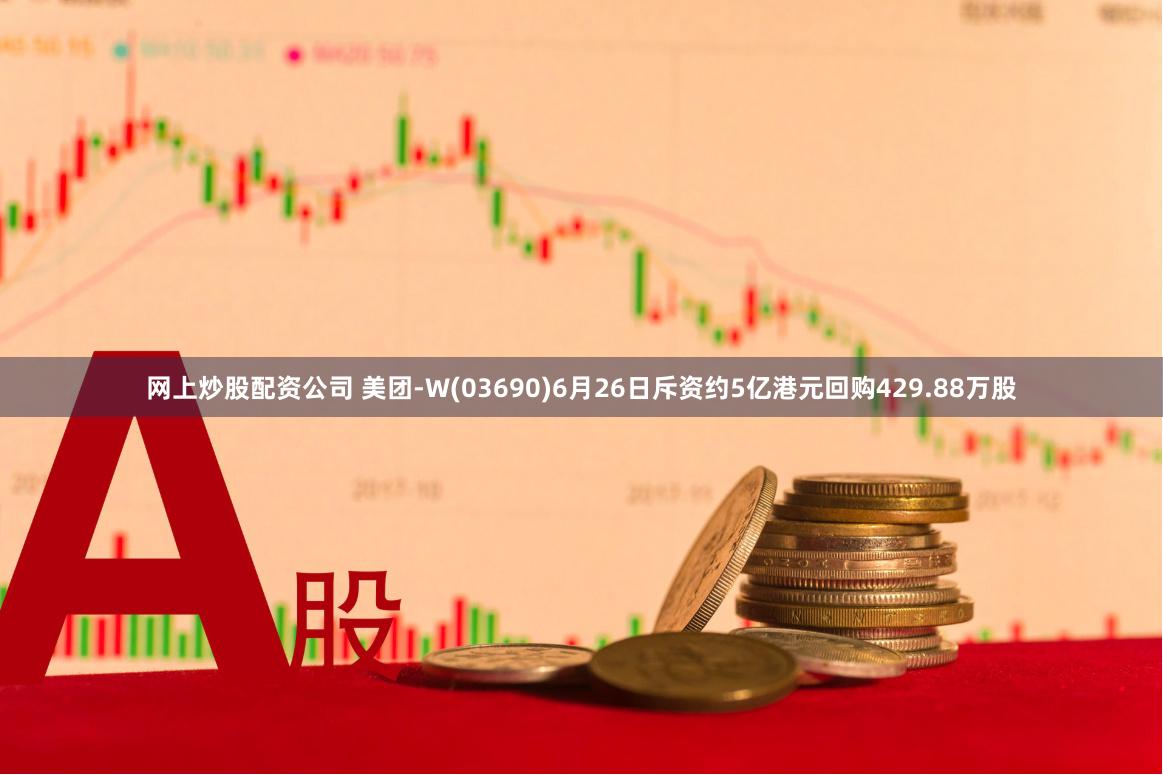 网上炒股配资公司 美团-W(03690)6月26日斥资约5亿港元回购429.88万股