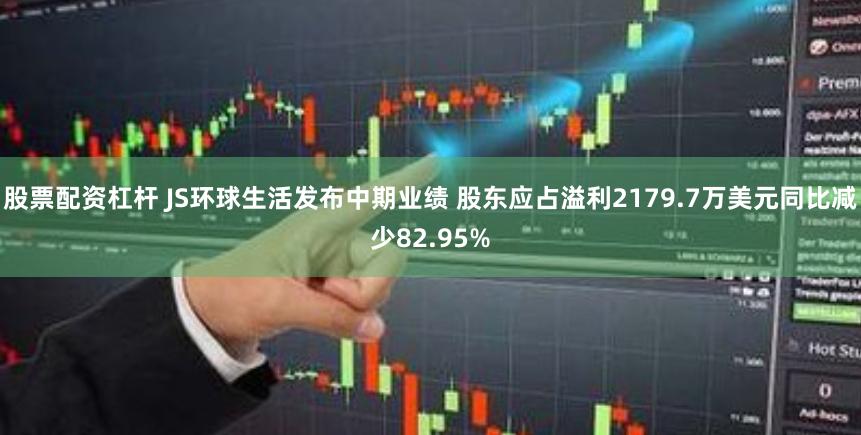 股票配资杠杆 JS环球生活发布中期业绩 股东应占溢利2179.7万美元同比减少82.95%