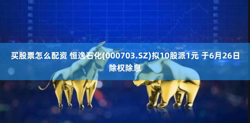 买股票怎么配资 恒逸石化(000703.SZ)拟10股派1元 于6月26日除权除息