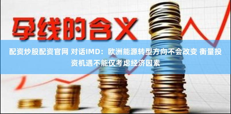 配资炒股配资官网 对话IMD：欧洲能源转型方向不会改变 衡量投资机遇不能仅考虑经济因素