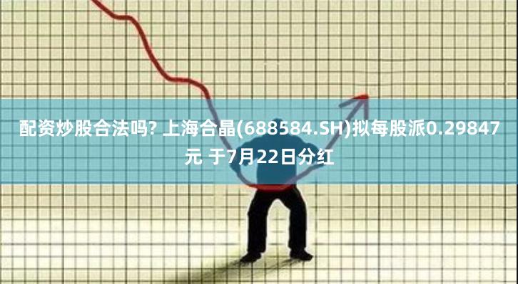 配资炒股合法吗? 上海合晶(688584.SH)拟每股派0.29847元 于7月22日分红