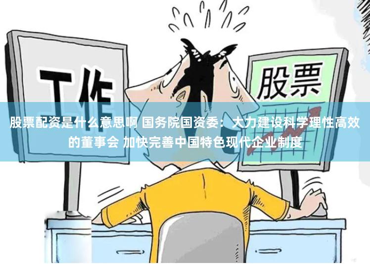 股票配资是什么意思啊 国务院国资委：大力建设科学理性高效的董事会 加快完善中国特色现代企业制度