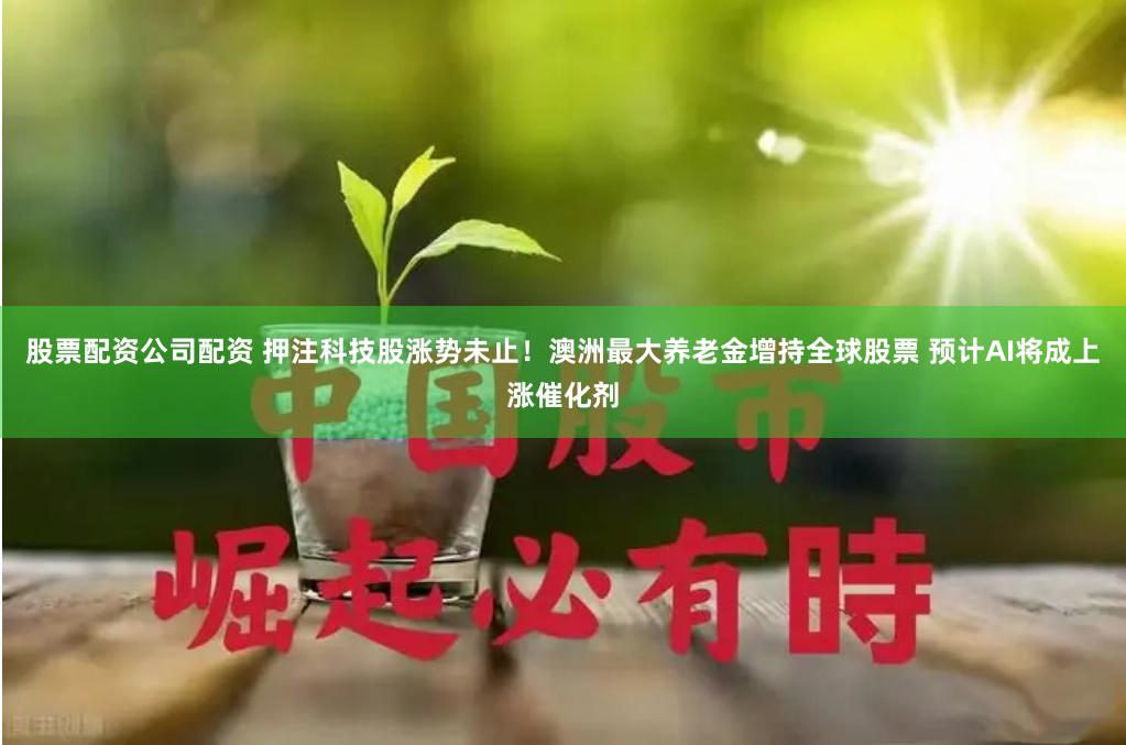 股票配资公司配资 押注科技股涨势未止！澳洲最大养老金增持全球股票 预计AI将成上涨催化剂