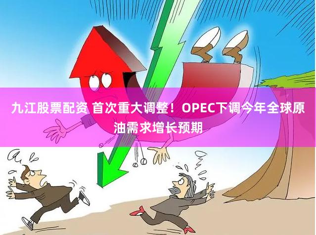 九江股票配资 首次重大调整！OPEC下调今年全球原油需求增长预期