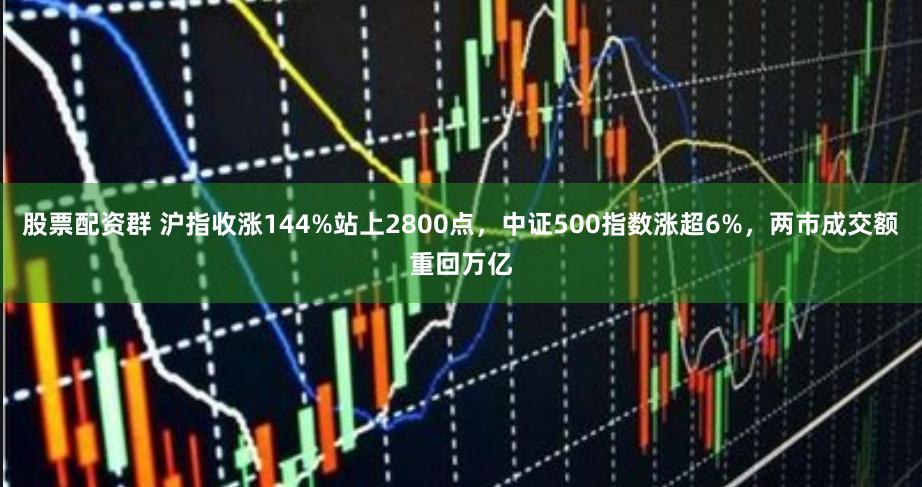 股票配资群 沪指收涨144%站上2800点，中证500指数涨超6%，两市成交额重回万亿