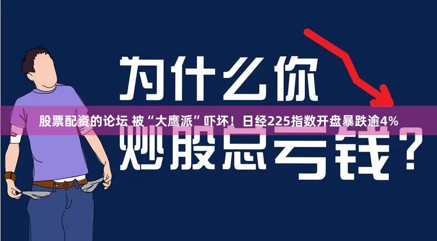 股票配资的论坛 被“大鹰派”吓坏！日经225指数开盘暴跌逾4%