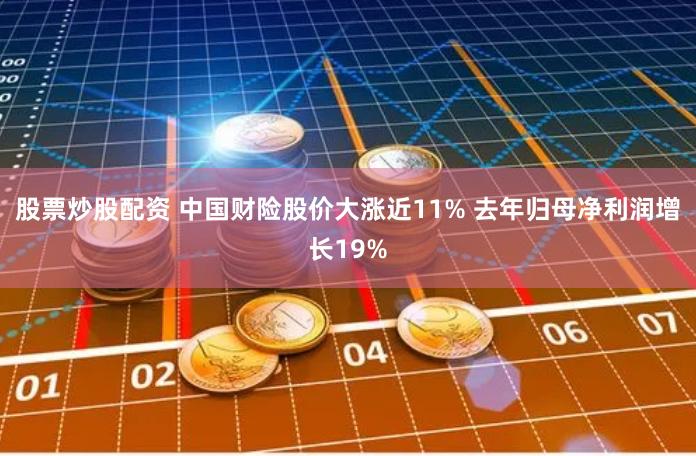 股票炒股配资 中国财险股价大涨近11% 去年归母净利润增长19%