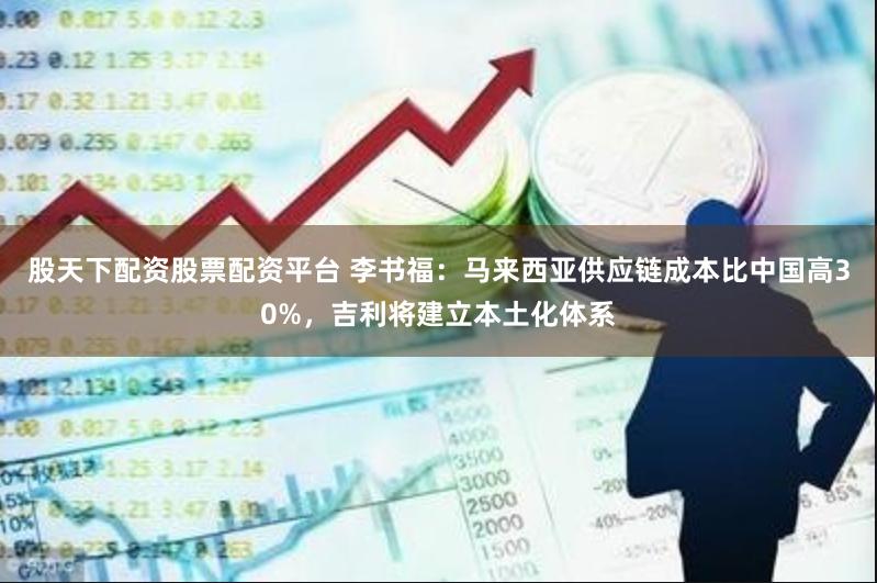 股天下配资股票配资平台 李书福：马来西亚供应链成本比中国高30%，吉利将建立本土化体系