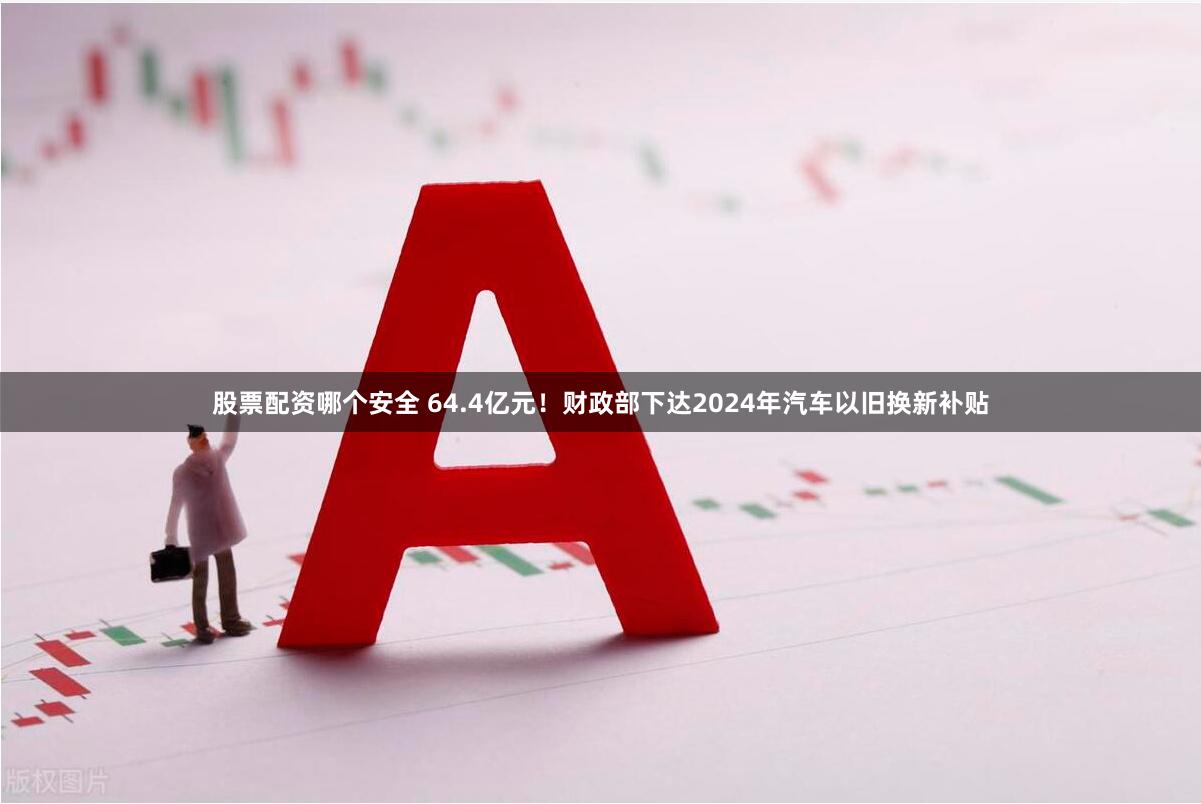 股票配资哪个安全 64.4亿元！财政部下达2024年汽车以旧换新补贴