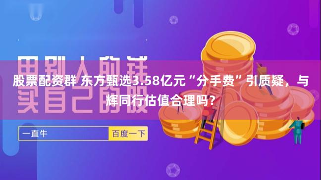 股票配资群 东方甄选3.58亿元“分手费”引质疑，与辉同行估值合理吗？