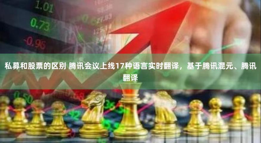 私募和股票的区别 腾讯会议上线17种语言实时翻译，基于腾讯混元、腾讯翻译