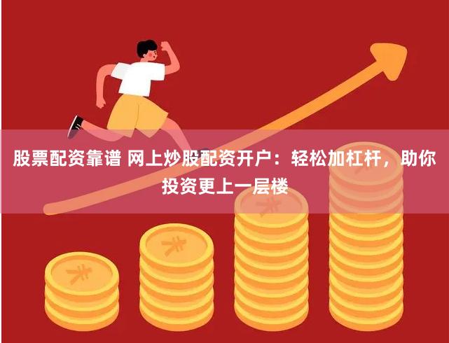 股票配资靠谱 网上炒股配资开户：轻松加杠杆，助你投资更上一层楼