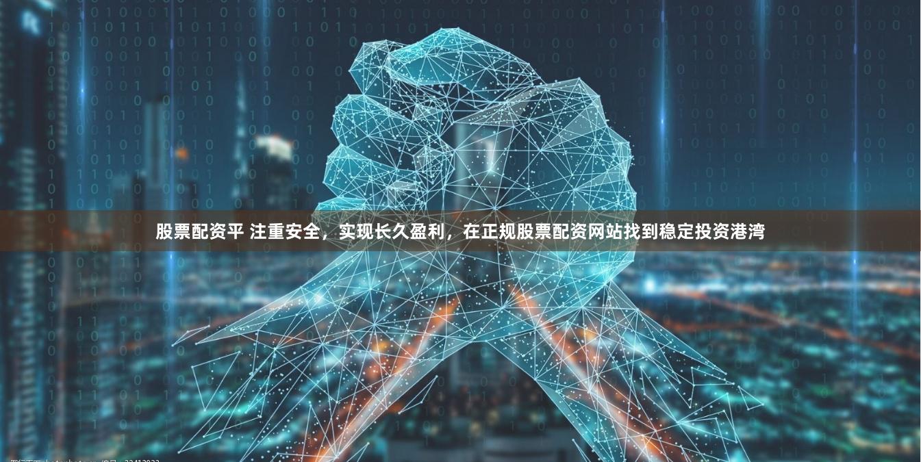 股票配资平 注重安全，实现长久盈利，在正规股票配资网站找到稳定投资港湾