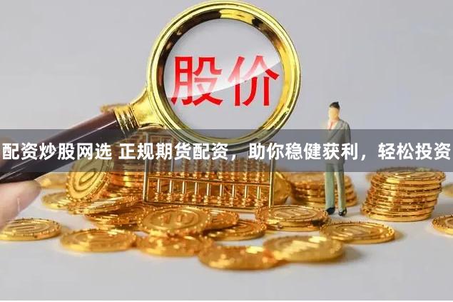 配资炒股网选 正规期货配资，助你稳健获利，轻松投资