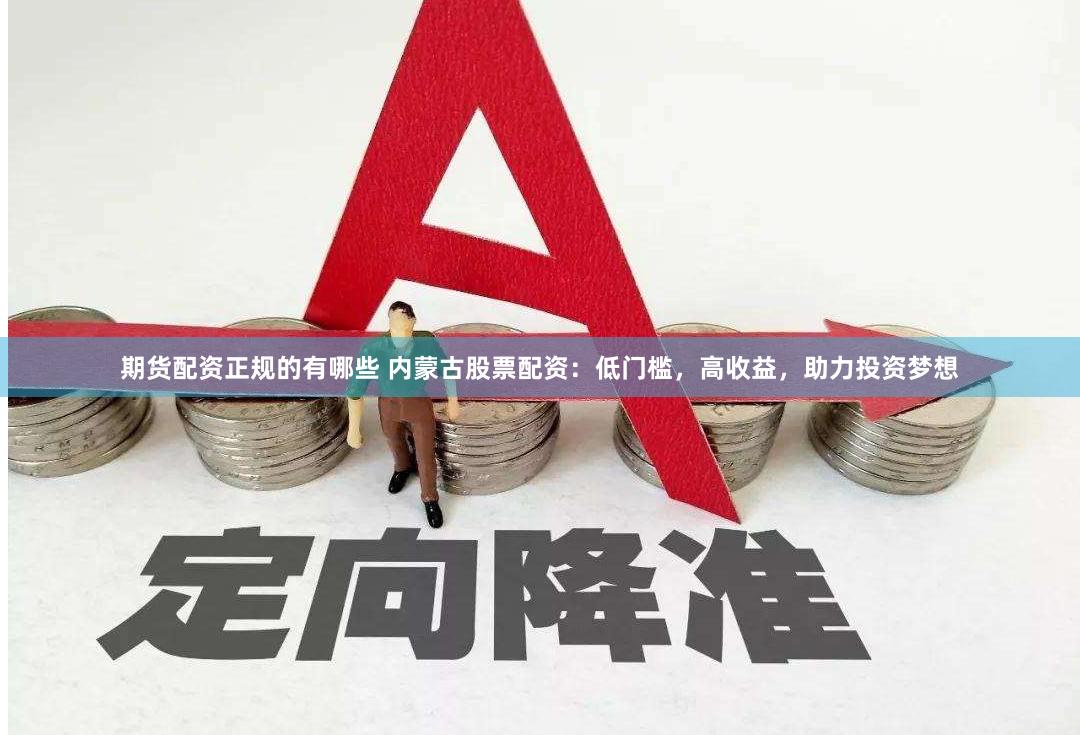 期货配资正规的有哪些 内蒙古股票配资：低门槛，高收益，助力投资梦想