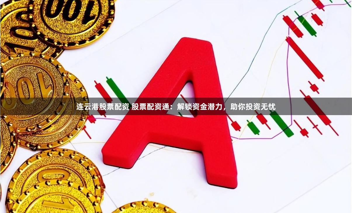 连云港股票配资 股票配资通：解锁资金潜力，助你投资无忧