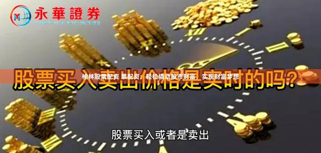 榆林股票配资 票配资：轻松撬动股市财富，实现财富梦想