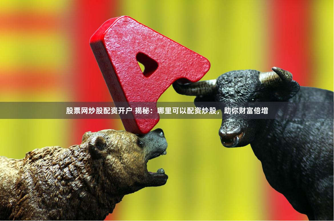 股票网炒股配资开户 揭秘：哪里可以配资炒股，助你财富倍增
