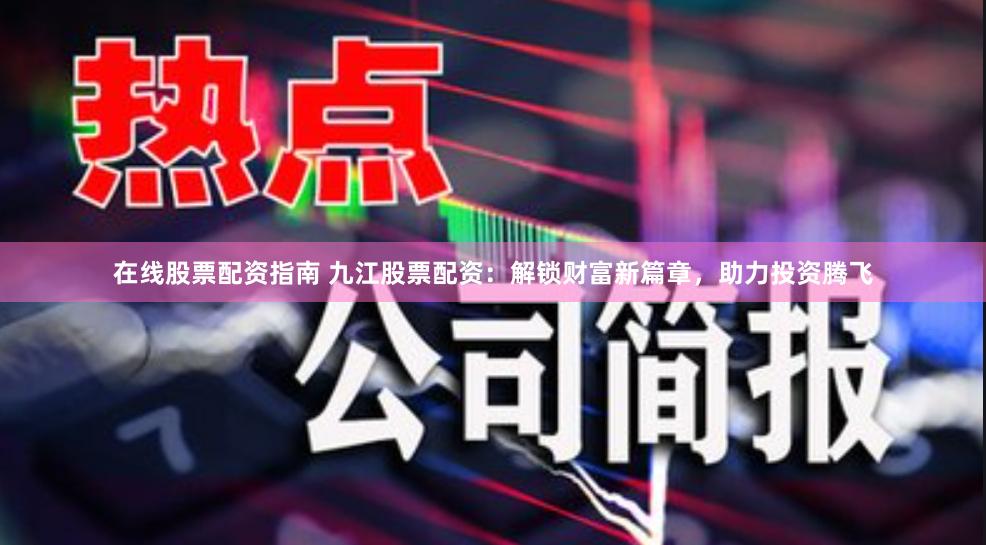 在线股票配资指南 九江股票配资：解锁财富新篇章，助力投资腾飞