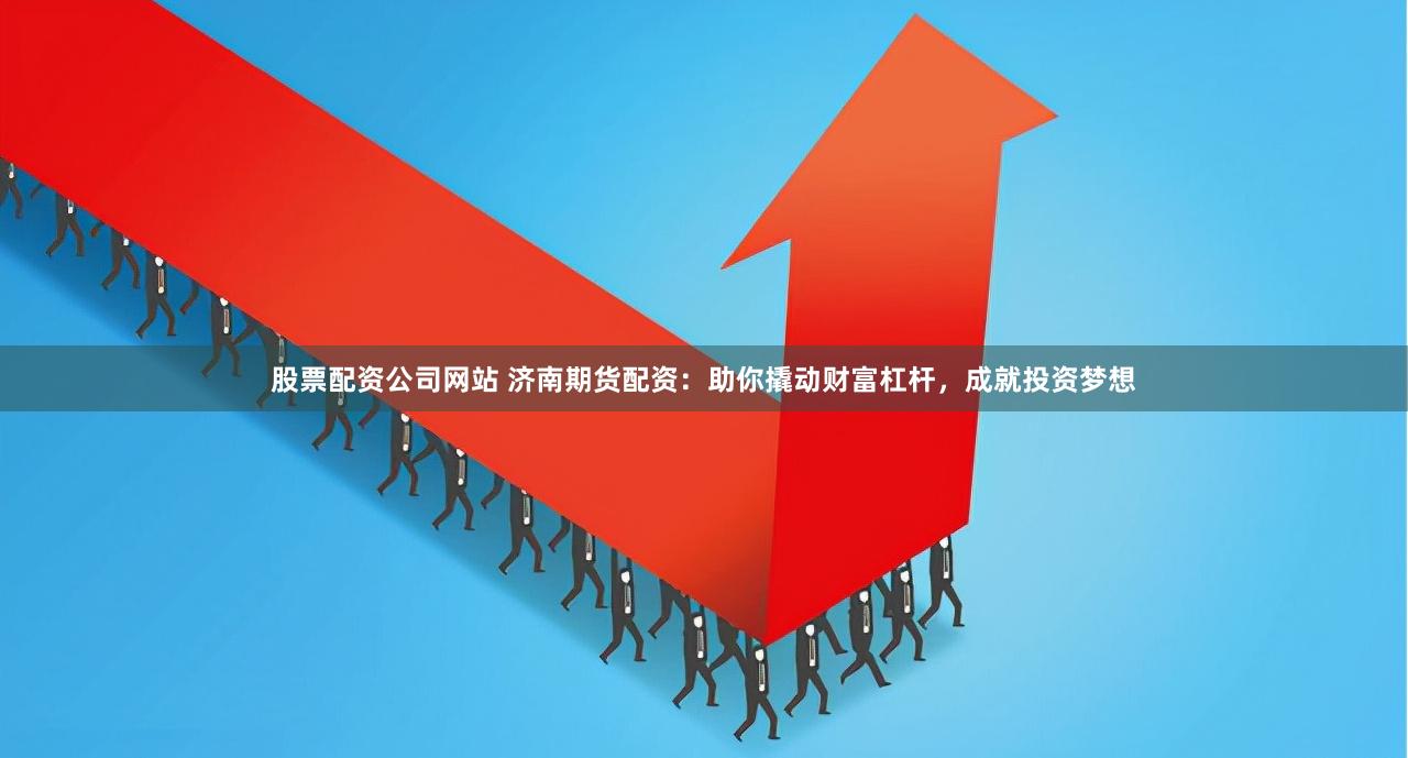 股票配资公司网站 济南期货配资：助你撬动财富杠杆，成就投资梦想