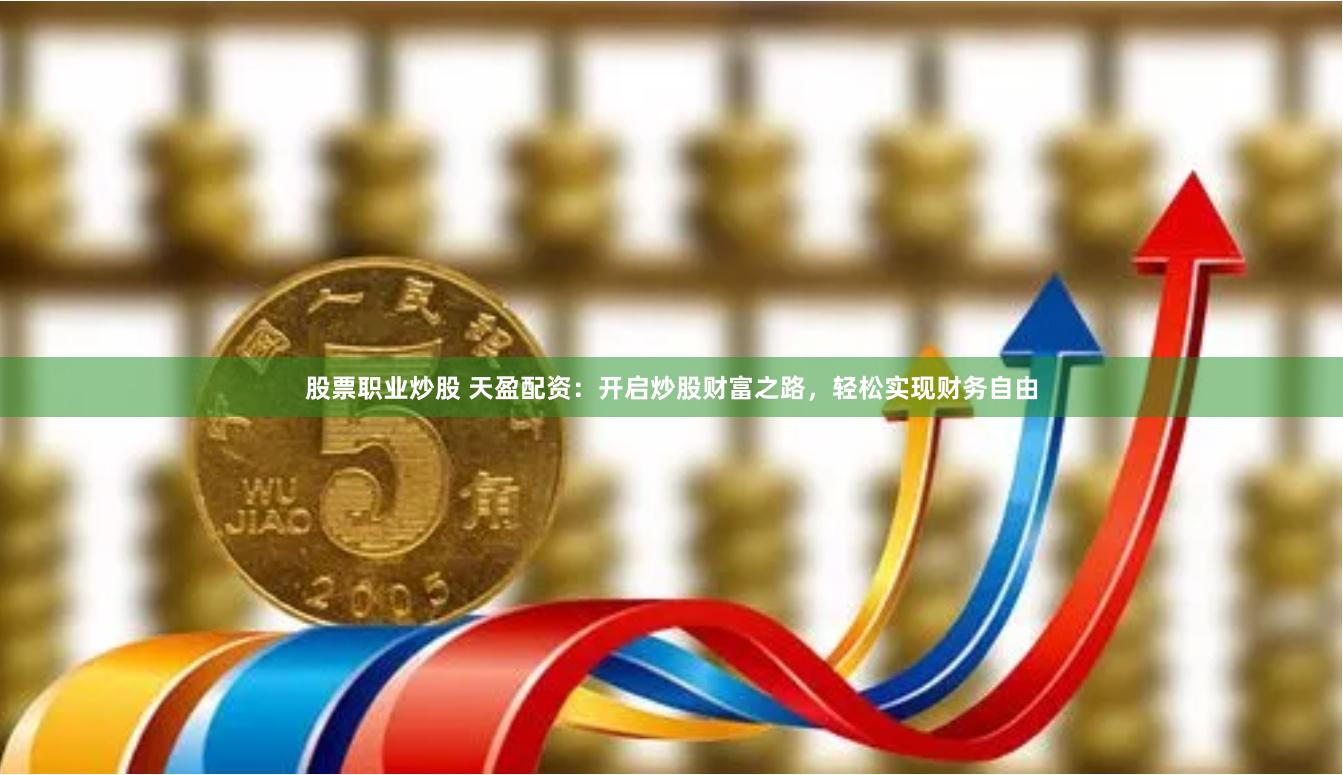 股票职业炒股 天盈配资：开启炒股财富之路，轻松实现财务自由