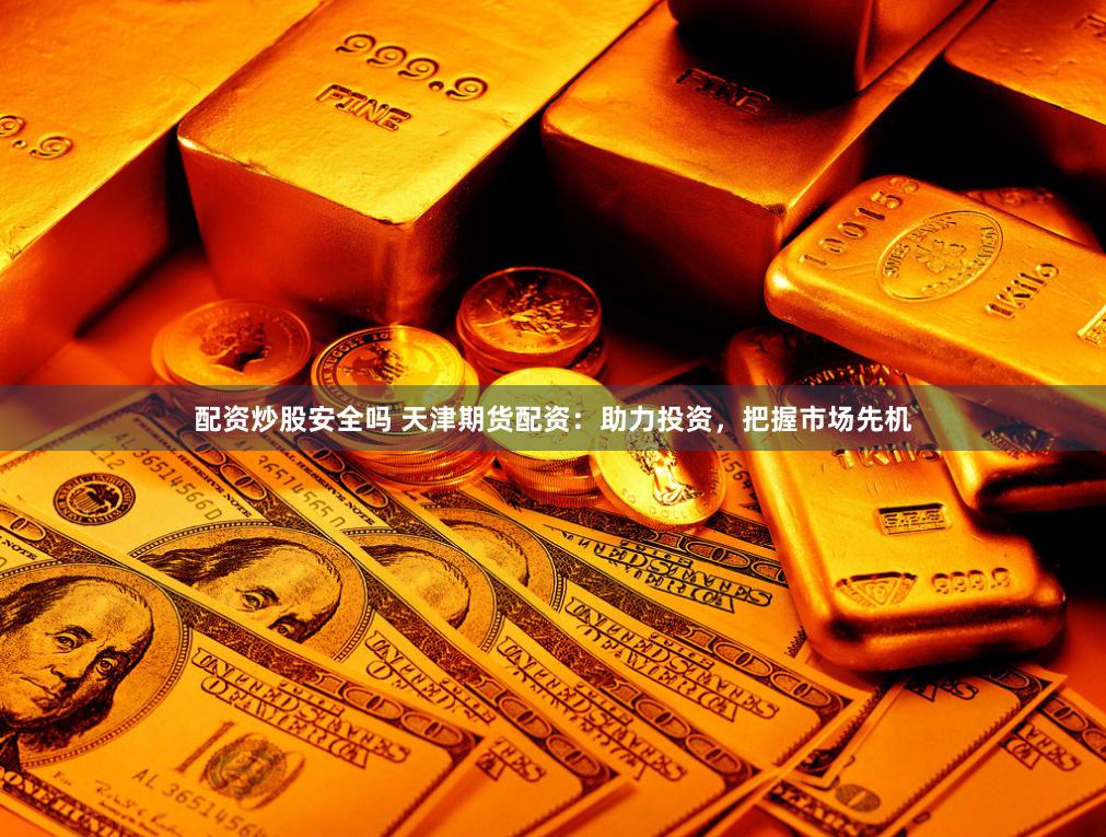 配资炒股安全吗 天津期货配资：助力投资，把握市场先机