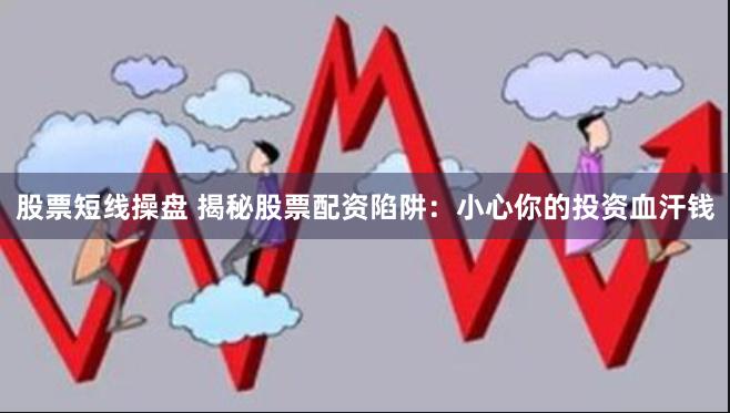 股票短线操盘 揭秘股票配资陷阱：小心你的投资血汗钱