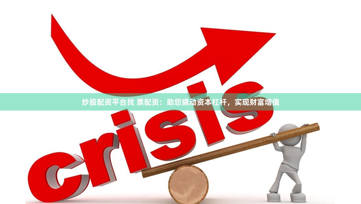 炒股配资平台找 票配资：助您撬动资本杠杆，实现财富增值