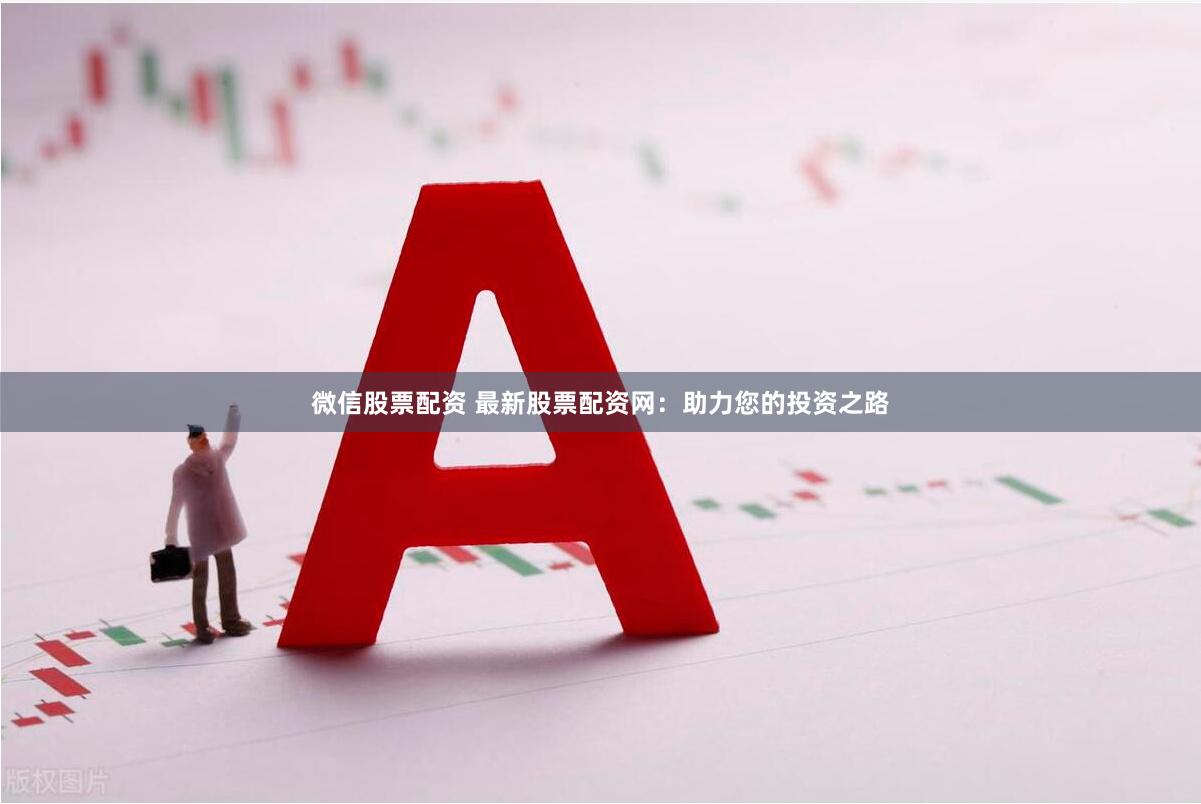 微信股票配资 最新股票配资网：助力您的投资之路