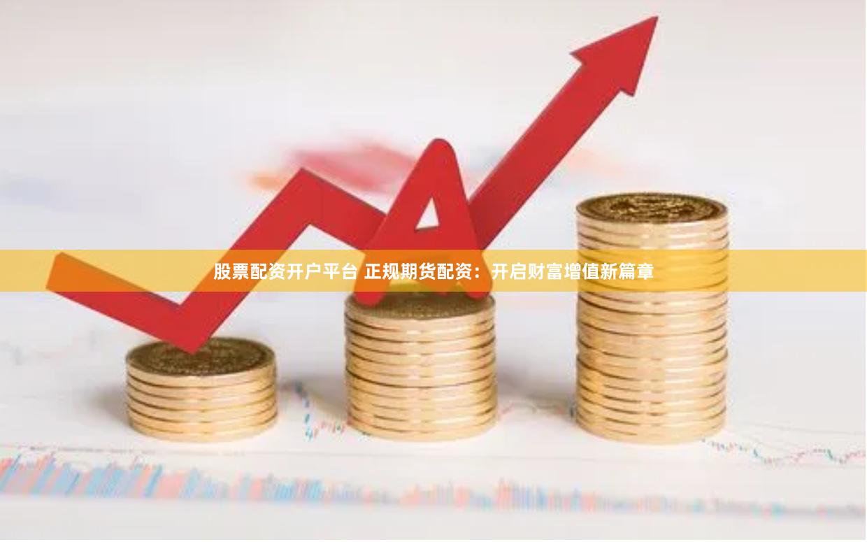 股票配资开户平台 正规期货配资：开启财富增值新篇章