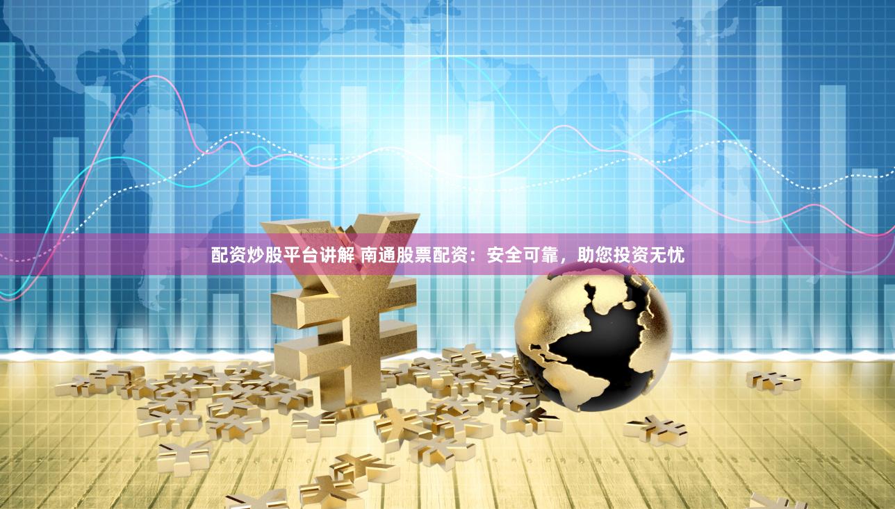 配资炒股平台讲解 南通股票配资：安全可靠，助您投资无忧