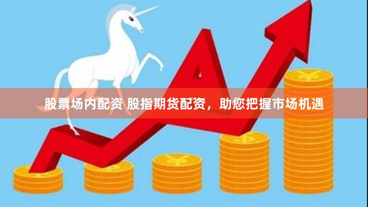 股票场内配资 股指期货配资，助您把握市场机遇