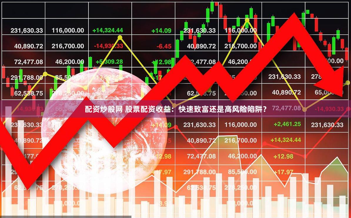 配资炒股网 股票配资收益：快速致富还是高风险陷阱？