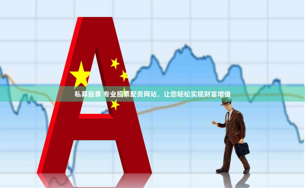 私募股票 专业股票配资网站，让您轻松实现财富增值