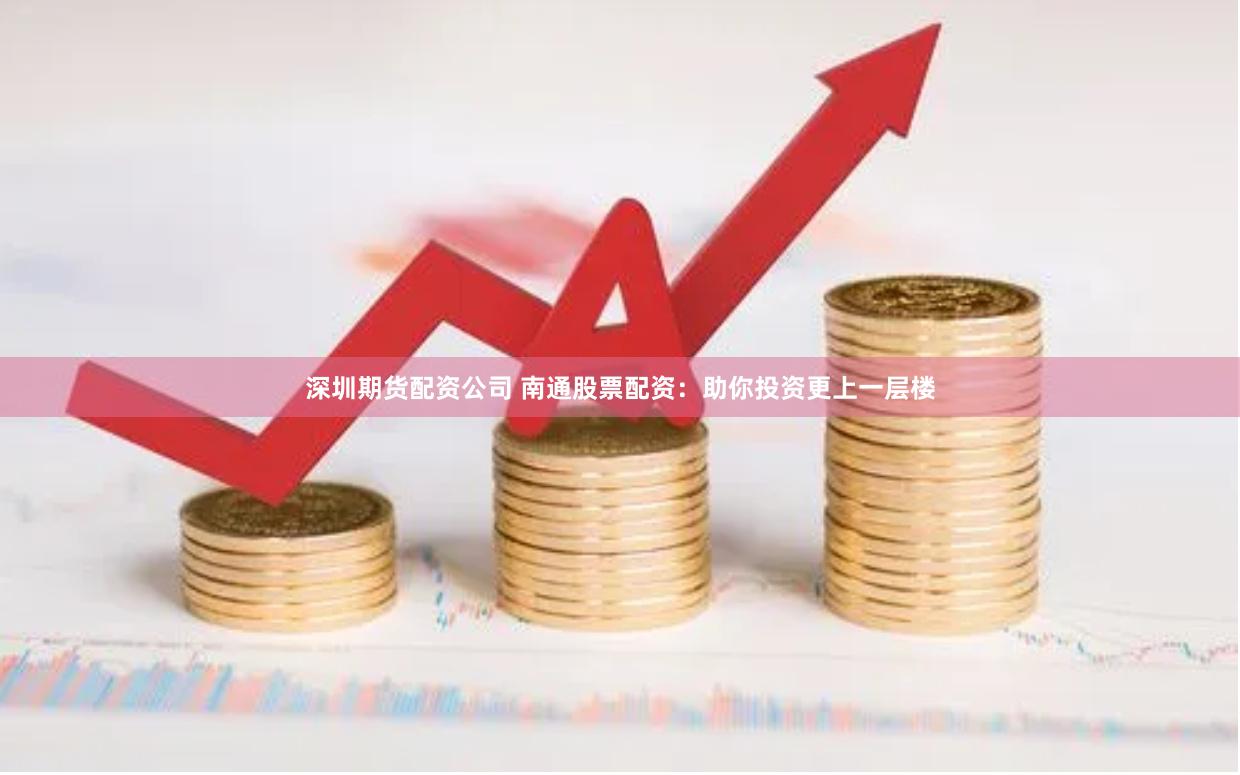 深圳期货配资公司 南通股票配资：助你投资更上一层楼