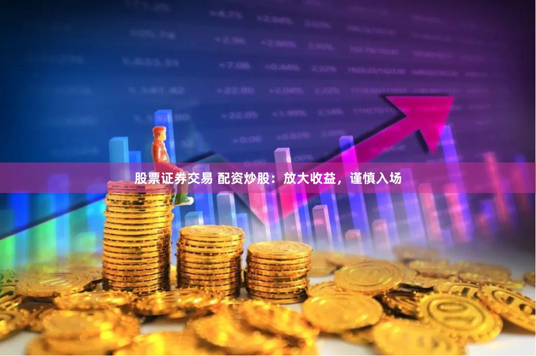股票证券交易 配资炒股：放大收益，谨慎入场